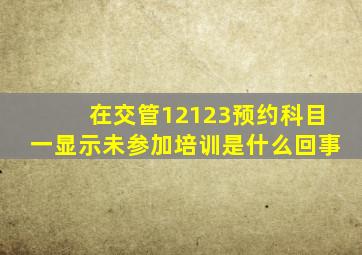 在交管12123预约科目一显示未参加培训是什么回事