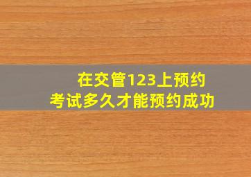 在交管123上预约考试多久才能预约成功