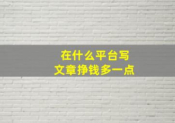 在什么平台写文章挣钱多一点