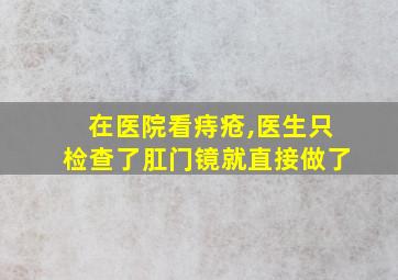 在医院看痔疮,医生只检查了肛门镜就直接做了