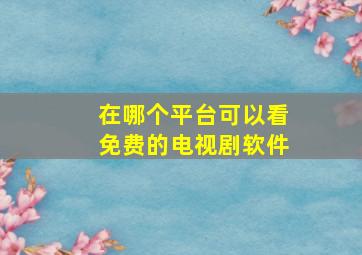 在哪个平台可以看免费的电视剧软件