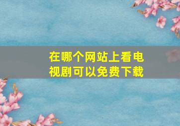 在哪个网站上看电视剧可以免费下载