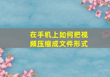 在手机上如何把视频压缩成文件形式