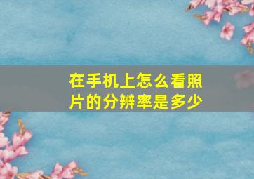 在手机上怎么看照片的分辨率是多少