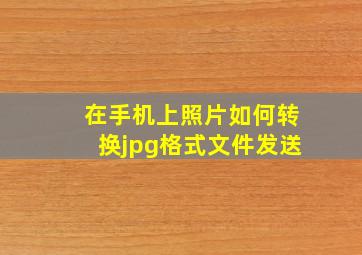 在手机上照片如何转换jpg格式文件发送