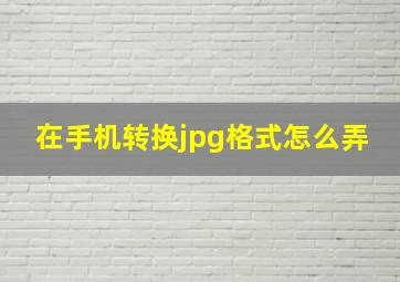 在手机转换jpg格式怎么弄