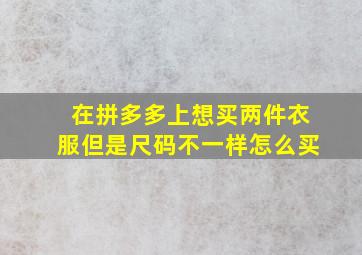 在拼多多上想买两件衣服但是尺码不一样怎么买