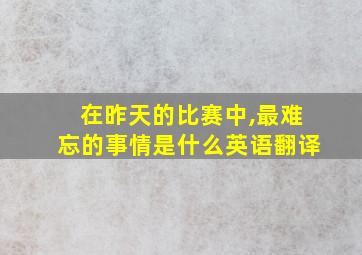 在昨天的比赛中,最难忘的事情是什么英语翻译