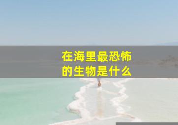 在海里最恐怖的生物是什么