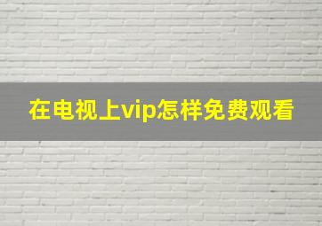 在电视上vip怎样免费观看