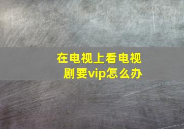 在电视上看电视剧要vip怎么办