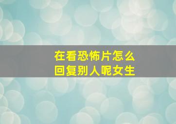 在看恐怖片怎么回复别人呢女生