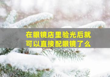 在眼镜店里验光后就可以直接配眼镜了么