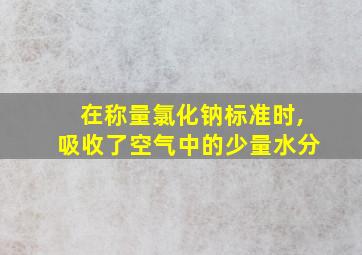 在称量氯化钠标准时,吸收了空气中的少量水分