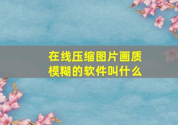 在线压缩图片画质模糊的软件叫什么