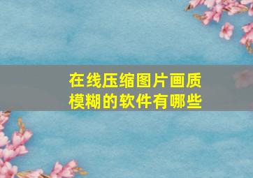 在线压缩图片画质模糊的软件有哪些