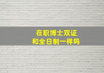 在职博士双证和全日制一样吗