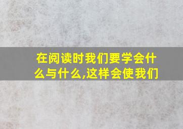 在阅读时我们要学会什么与什么,这样会使我们