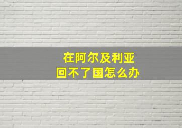 在阿尔及利亚回不了国怎么办