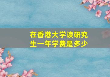 在香港大学读研究生一年学费是多少