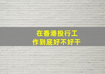 在香港投行工作到底好不好干