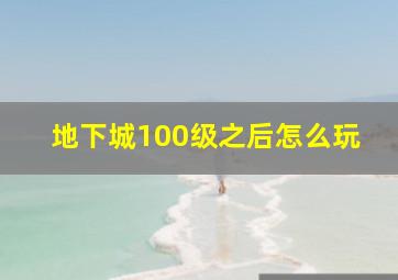 地下城100级之后怎么玩