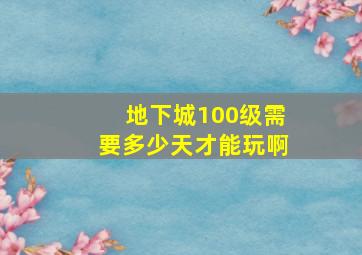 地下城100级需要多少天才能玩啊