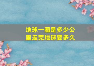 地球一圈是多少公里走完地球要多久