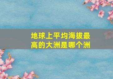 地球上平均海拔最高的大洲是哪个洲