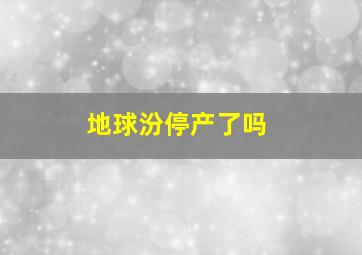 地球汾停产了吗