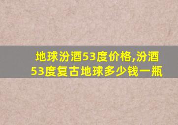 地球汾酒53度价格,汾酒53度复古地球多少钱一瓶