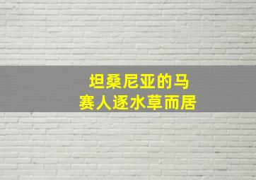 坦桑尼亚的马赛人逐水草而居