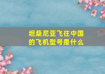 坦桑尼亚飞往中国的飞机型号是什么