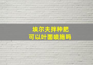 埃尔夫拌种肥可以叶面喷施吗