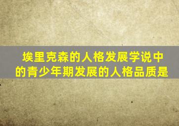 埃里克森的人格发展学说中的青少年期发展的人格品质是