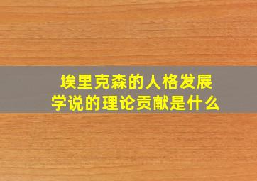 埃里克森的人格发展学说的理论贡献是什么