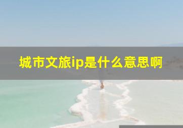 城市文旅ip是什么意思啊