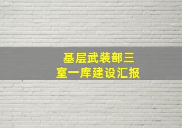 基层武装部三室一库建设汇报