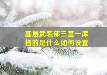 基层武装部三室一库指的是什么如何设置