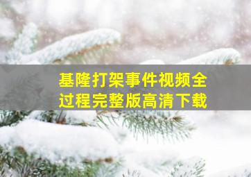 基隆打架事件视频全过程完整版高清下载