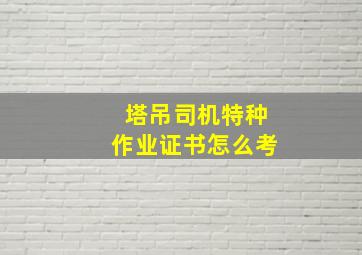 塔吊司机特种作业证书怎么考