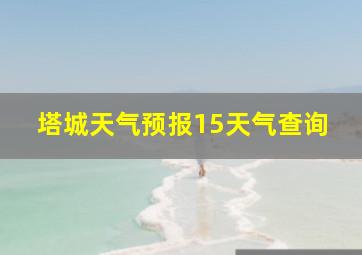 塔城天气预报15天气查询