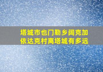 塔城市也门勒乡阔克加依达克村离塔城有多远