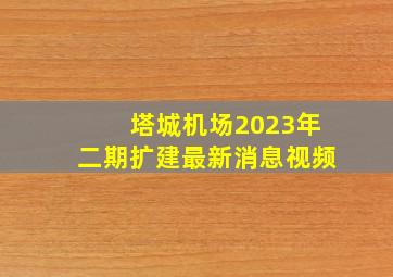 塔城机场2023年二期扩建最新消息视频