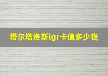 塔尔塔洛斯lgr卡值多少钱