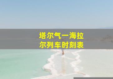 塔尔气一海拉尔列车时刻表