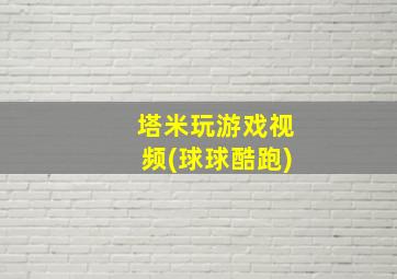 塔米玩游戏视频(球球酷跑)