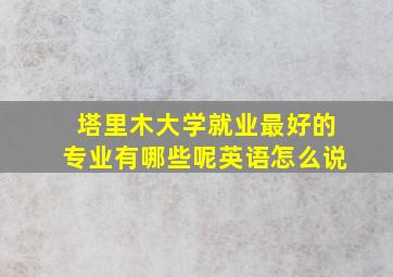 塔里木大学就业最好的专业有哪些呢英语怎么说