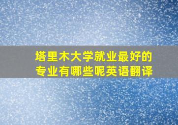 塔里木大学就业最好的专业有哪些呢英语翻译