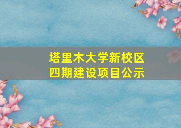 塔里木大学新校区四期建设项目公示